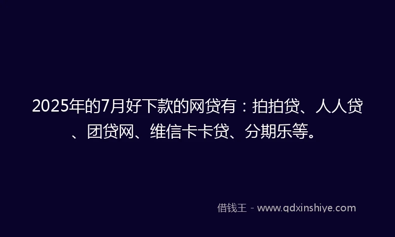 2025年的7月好下款的网贷有：拍拍贷、人人贷、团贷网、维信卡卡贷、分期乐等。