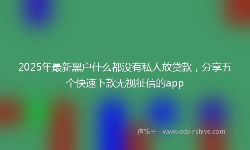 2025年最新黑户什么都没有私人放贷款,分享五个快速下款无视征信的app