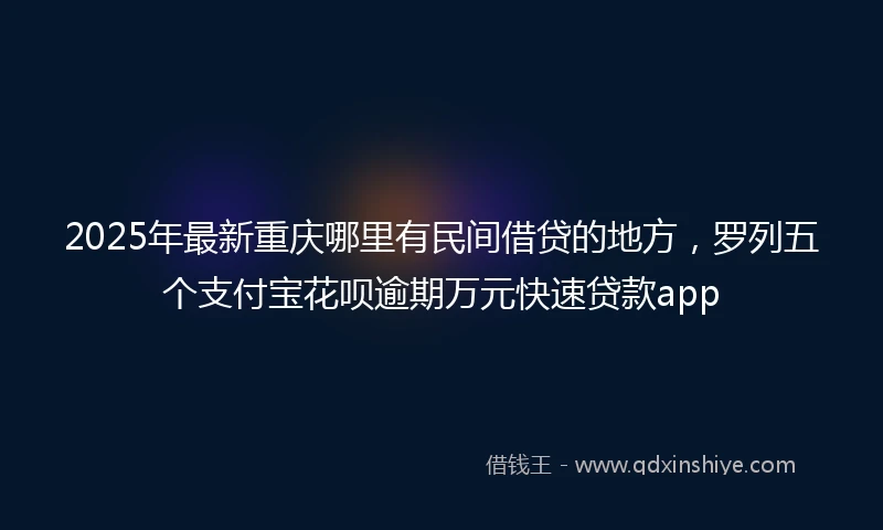 2025年最新重庆哪里有民间借贷的地方，罗列五个支付宝花呗逾期万元快速贷款app