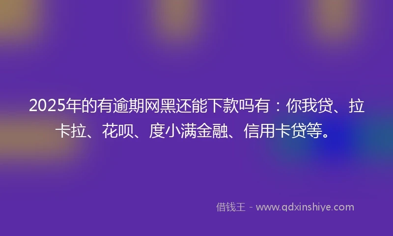 2025年的有逾期网黑还能下款吗有：你我贷、拉卡拉、花呗、度小满金融、信用卡贷等。