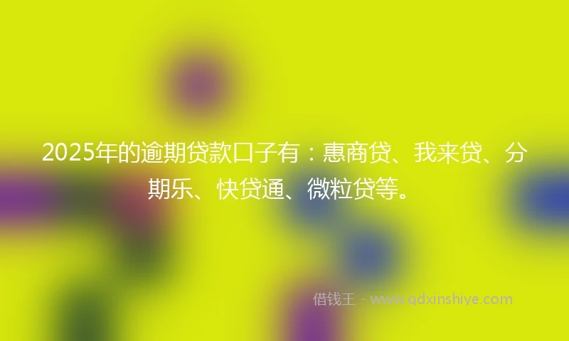 2025年的逾期贷款口子有：惠商贷、我来贷、分期乐、快贷通、微粒贷等。