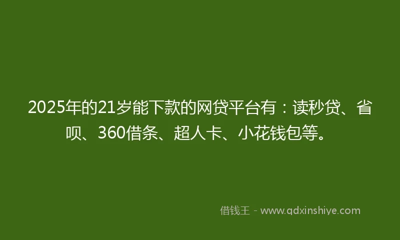 2025年的21岁能下款的网贷平台有：读秒贷、省呗、360借条、超人卡、小花钱包等。