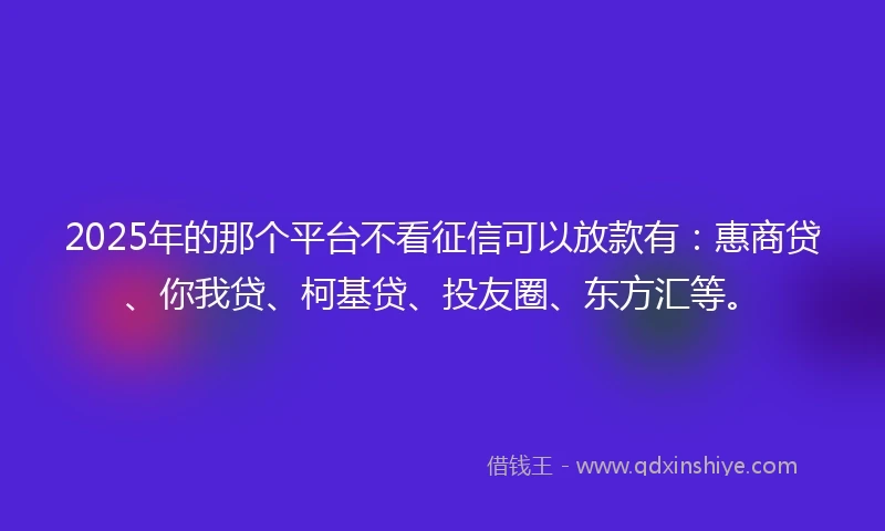 2025年的那个平台不看征信可以放款有：惠商贷、你我贷、柯基贷、投友圈、东方汇等。