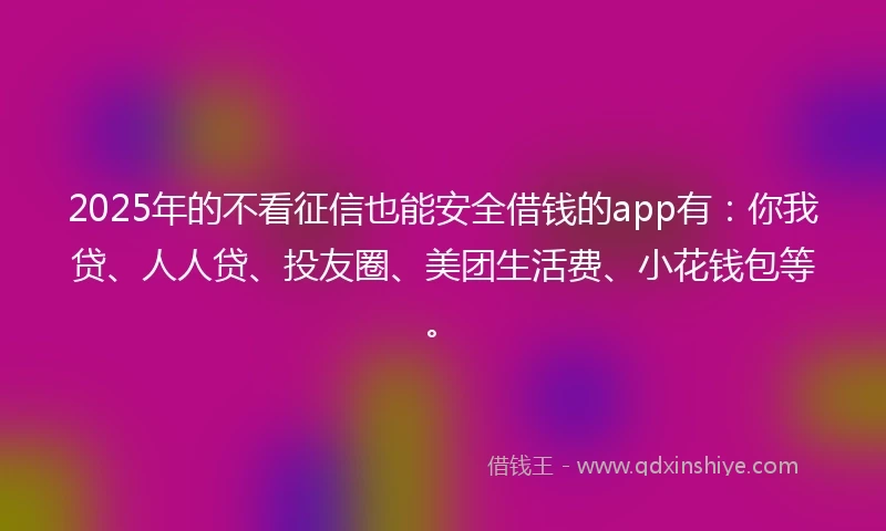 2025年的不看征信也能安全借钱的app有:你我贷、人人贷、投友圈、美团生活费、小花钱包等。