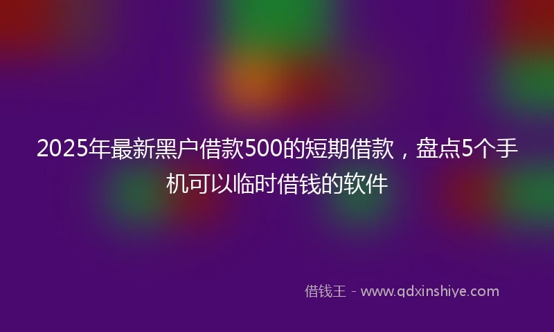 2025年最新黑户借款500的短期借款，盘点5个手机可以临时借钱的软件