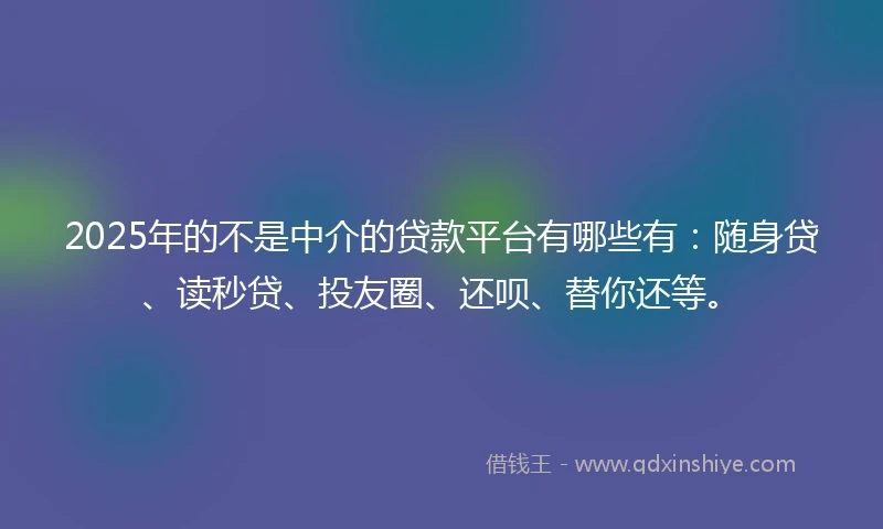 2025年的不是中介的贷款平台有哪些有：随身贷、读秒贷、投友圈、还呗、替你还等。