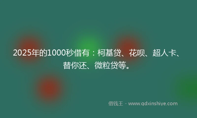 2025年的1000秒借有：柯基贷、花呗、超人卡、替你还、微粒贷等。