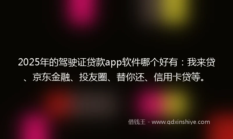 2025年的驾驶证贷款app软件哪个好有：我来贷、京东金融、投友圈、替你还、信用卡贷等。