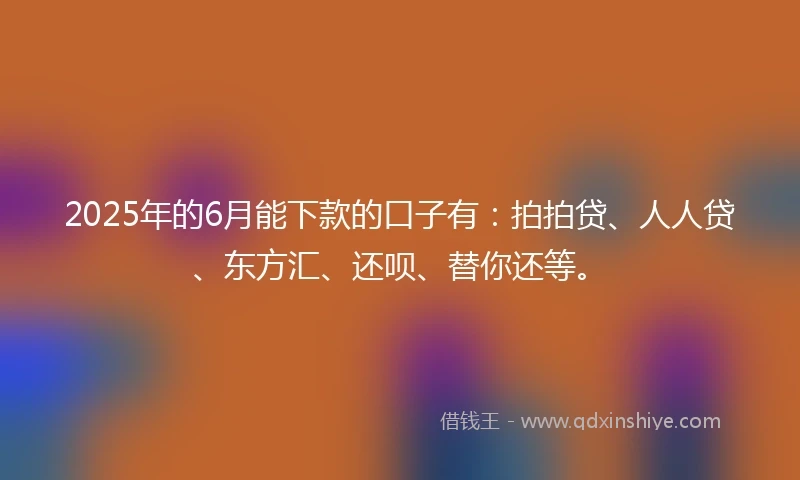 2025年的6月能下款的口子有：拍拍贷、人人贷、东方汇、还呗、替你还等。