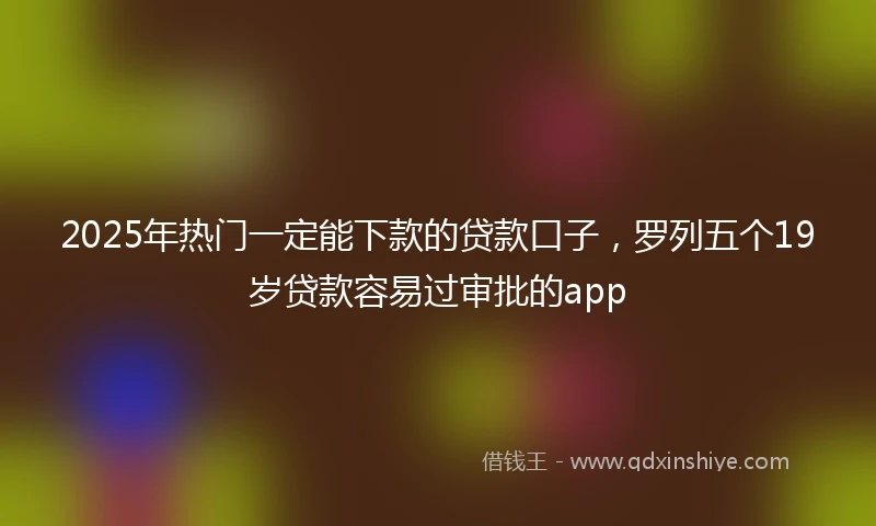 2025年热门一定能下款的贷款口子，罗列五个19岁贷款容易过审批的app
