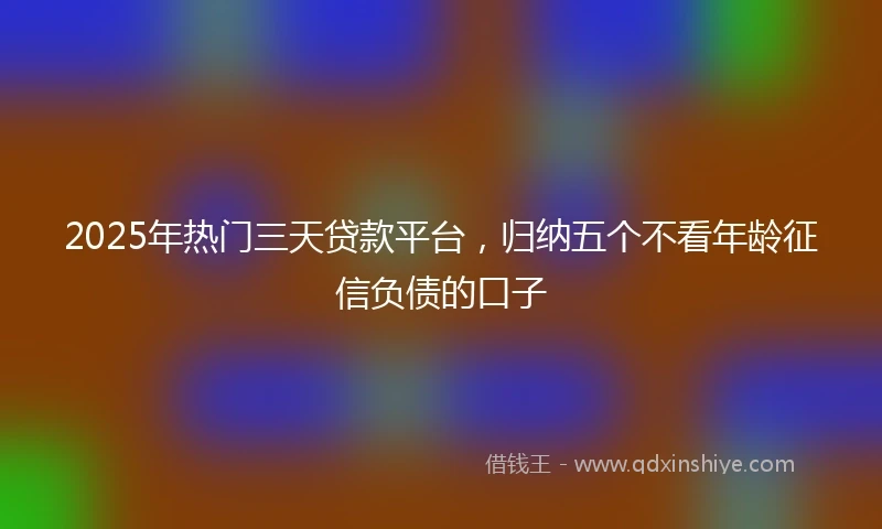 2025年热门三天贷款平台,归纳五个不看年龄征信负债的口子