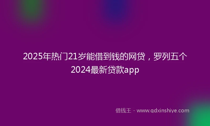 2025年热门21岁能借到钱的网贷，罗列五个2024最新贷款app