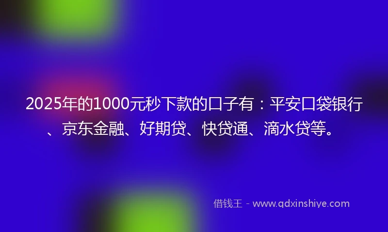 2025年的1000元秒下款的口子有：平安口袋银行、京东金融、好期贷、快贷通、滴水贷等。