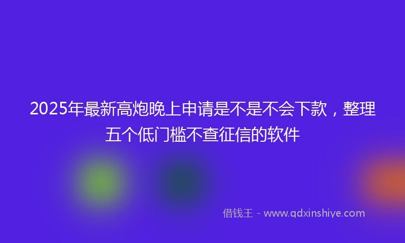 2025年最新高炮晚上申请是不是不会下款,整理五个低门槛不查征信的软件