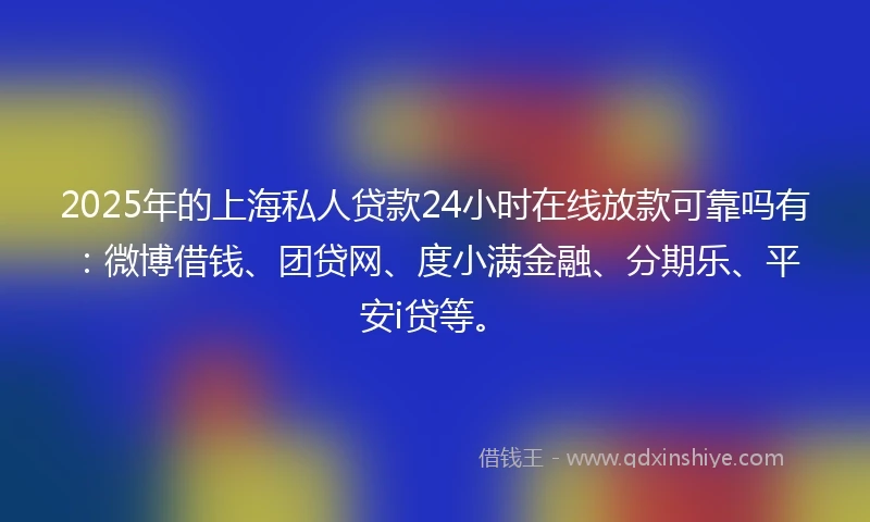2025年的上海私人贷款24小时在线放款可靠吗有：微博借钱、团贷网、度小满金融、分期乐、平安i贷等。