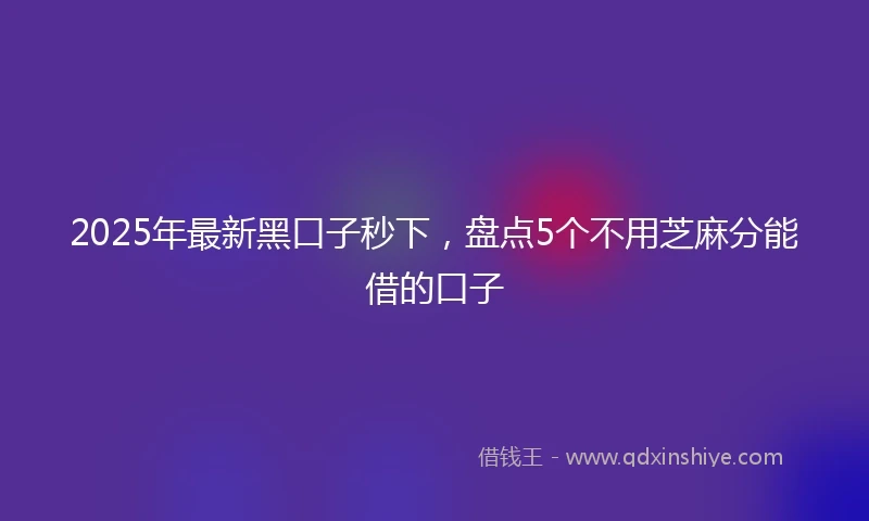 2025年最新黑口子秒下，盘点5个不用芝麻分能借的口子
