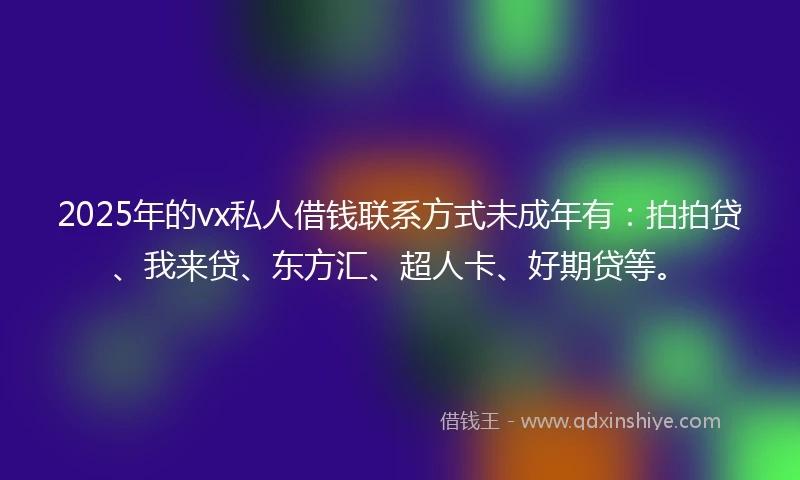 2025年的vx私人借钱联系方式未成年有:拍拍贷、我来贷、东方汇、超人卡、好期贷等。
