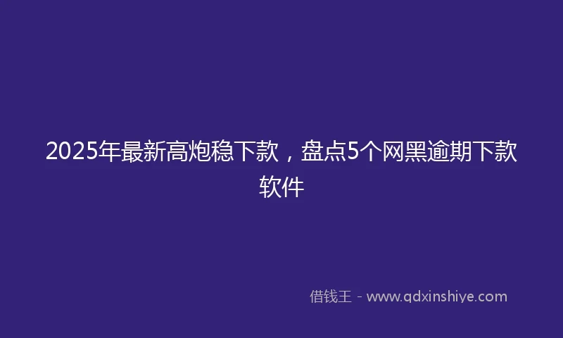 2025年最新高炮稳下款，盘点5个网黑逾期下款软件