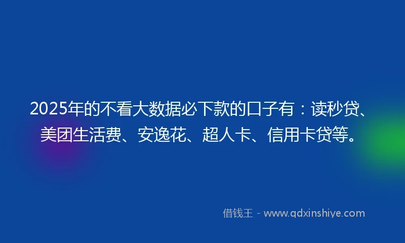 2025年的不看大数据必下款的口子有：读秒贷、美团生活费、安逸花、超人卡、信用卡贷等。