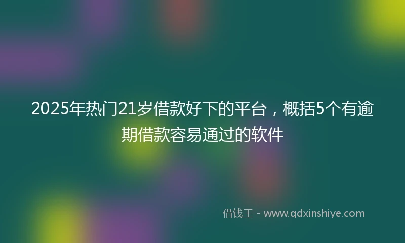 2025年热门21岁借款好下的平台，概括5个有逾期借款容易通过的软件