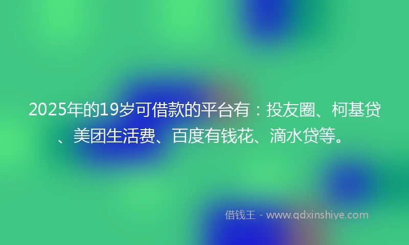 2025年的19岁可借款的平台有:投友圈、柯基贷、美团生活费、百度有钱花、滴水贷等。