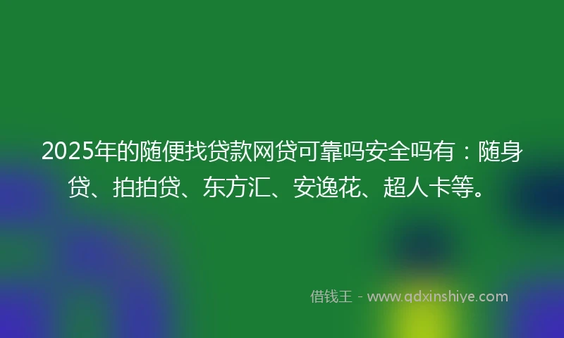 2025年的随便找贷款网贷可靠吗安全吗有：随身贷、拍拍贷、东方汇、安逸花、超人卡等。