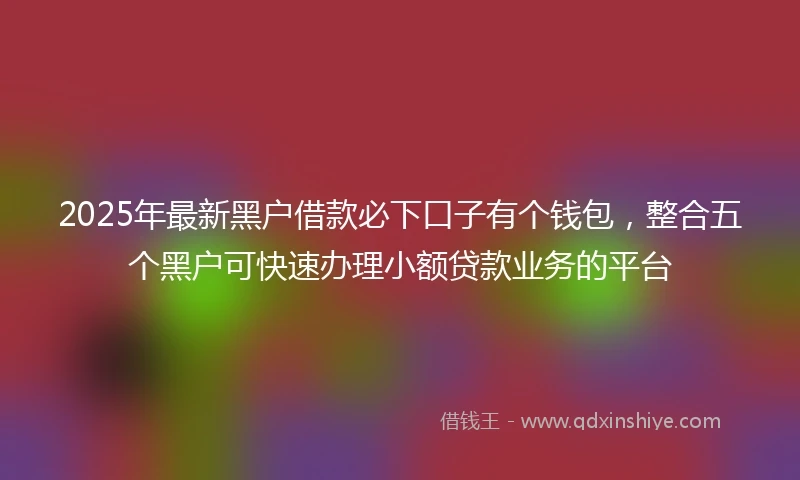 2025年最新黑户借款必下口子有个钱包，整合五个黑户可快速办理小额贷款业务的平台