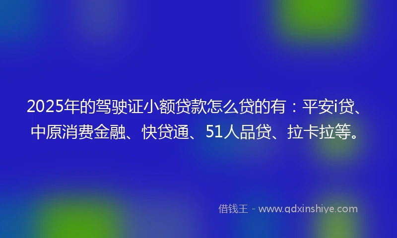 2025年的驾驶证小额贷款怎么贷的有：平安i贷、中原消费金融、快贷通、51人品贷、拉卡拉等。