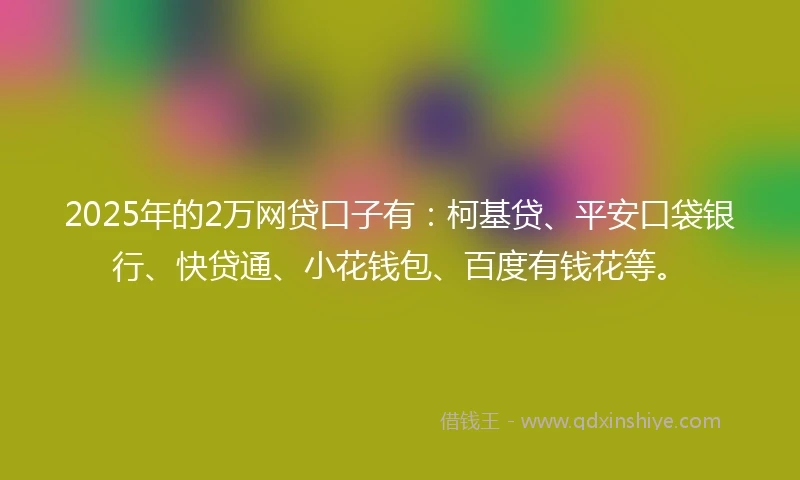 2025年的2万网贷口子有:柯基贷、平安口袋银行、快贷通、小花钱包、百度有钱花等。