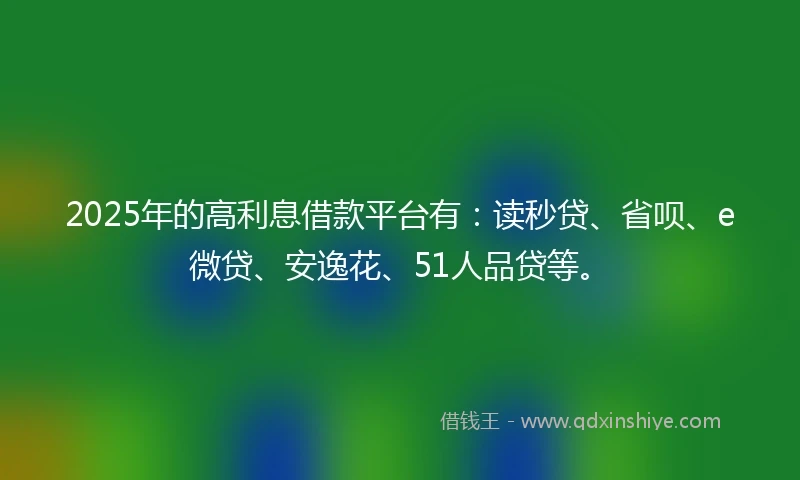 2025年的高利息借款平台有：读秒贷、省呗、e微贷、安逸花、51人品贷等。