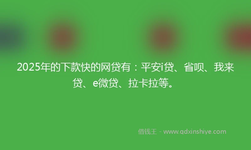 2025年的下款快的网贷有：平安i贷、省呗、我来贷、e微贷、拉卡拉等。
