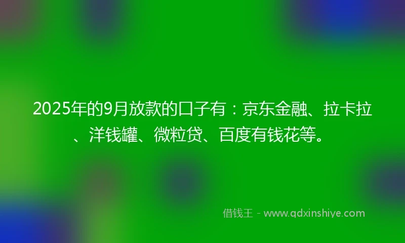 2025年的9月放款的口子有：京东金融、拉卡拉、洋钱罐、微粒贷、百度有钱花等。
