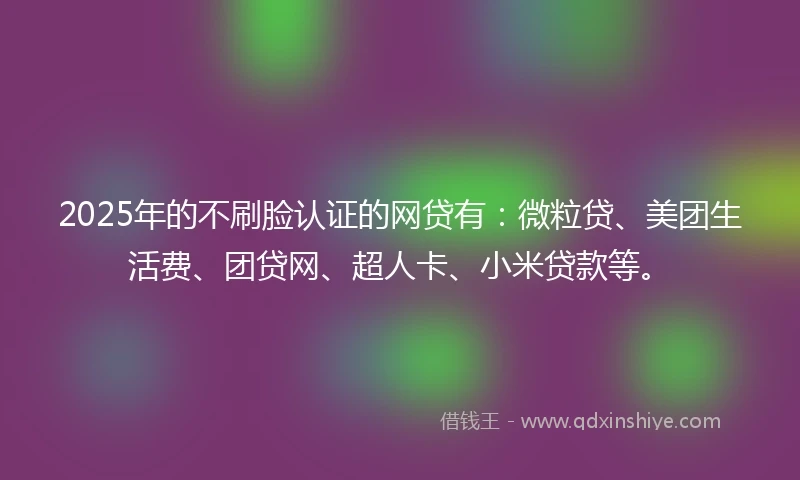 2025年的不刷脸认证的网贷有:微粒贷、美团生活费、团贷网、超人卡、小米贷款等。