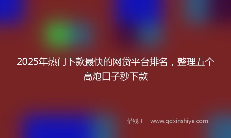 2025年热门下款最快的网贷平台排名，整理五个高炮口子秒下款