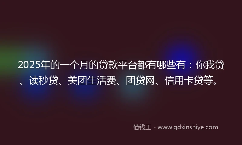 2025年的一个月的贷款平台都有哪些有：你我贷、读秒贷、美团生活费、团贷网、信用卡贷等。