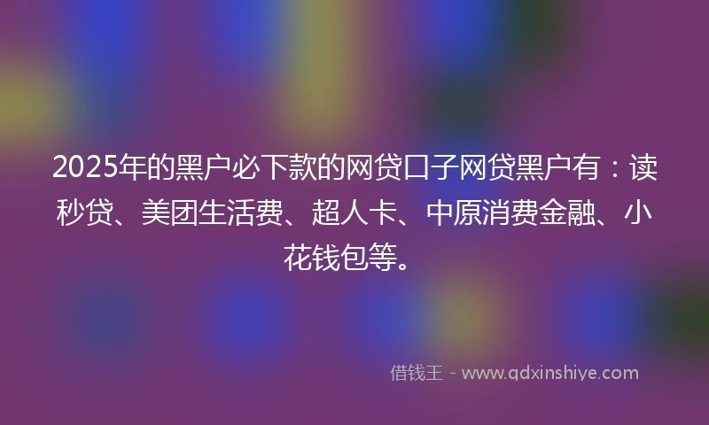 2025年的黑户必下款的网贷口子网贷黑户有:读秒贷、美团生活费、超人卡、中原消费金融、小花钱包等。