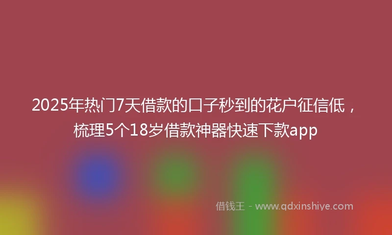 2025年热门7天借款的口子秒到的花户征信低,梳理5个18岁借款神器快速下款app