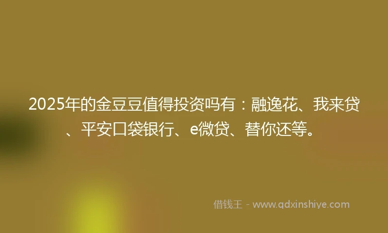 2025年的金豆豆值得投资吗有:融逸花、我来贷、平安口袋银行、e微贷、替你还等。