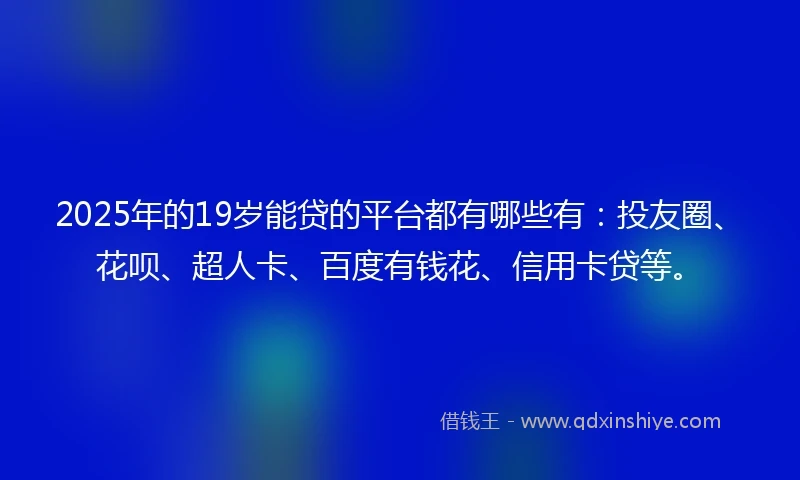 2025年的19岁能贷的平台都有哪些有：投友圈、花呗、超人卡、百度有钱花、信用卡贷等。
