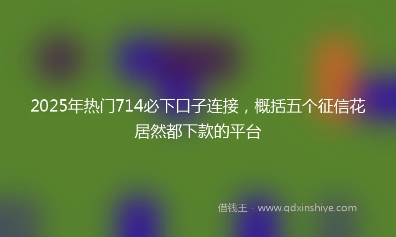 2025年热门714必下口子连接，概括五个征信花居然都下款的平台