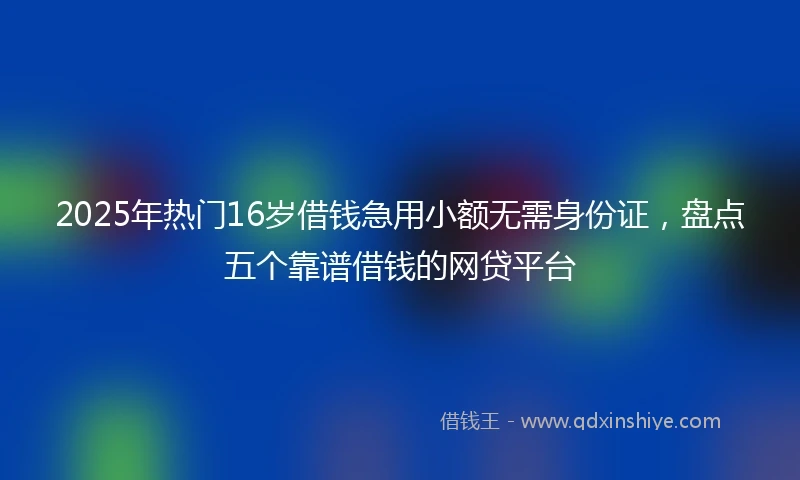 2025年热门16岁借钱急用小额无需身份证，盘点五个靠谱借钱的网贷平台