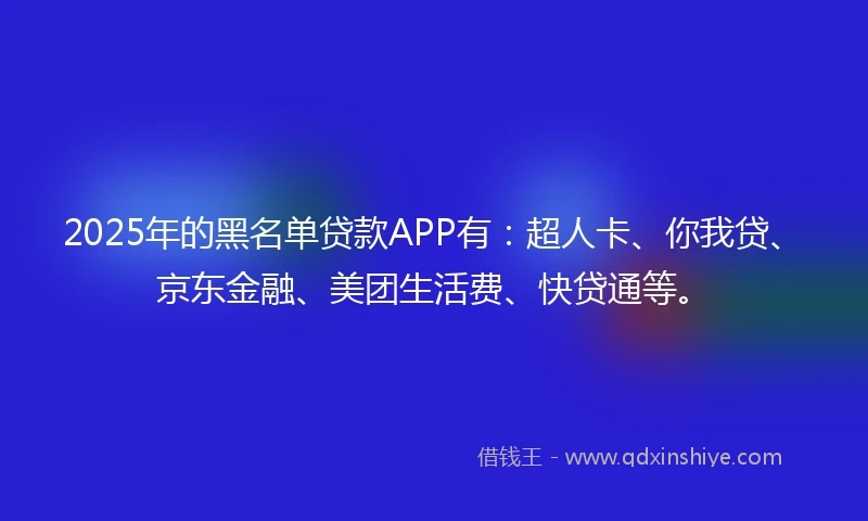 2025年的黑名单贷款APP有：超人卡、你我贷、京东金融、美团生活费、快贷通等。