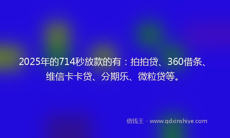 2025年的714秒放款的有:拍拍贷、360借条、维信卡卡贷、分期乐、微粒贷等。