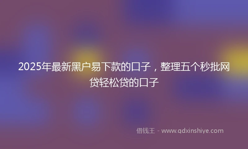 2025年最新黑户易下款的口子，整理五个秒批网贷轻松贷的口子