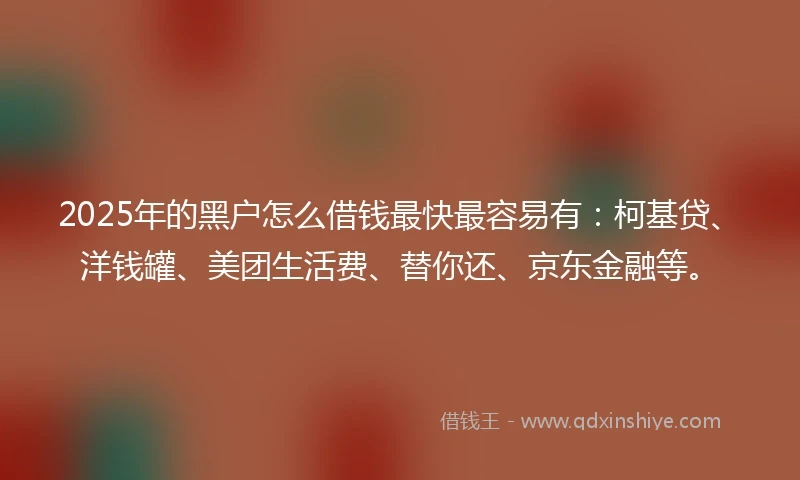 2025年的黑户怎么借钱最快最容易有：柯基贷、洋钱罐、美团生活费、替你还、京东金融等。