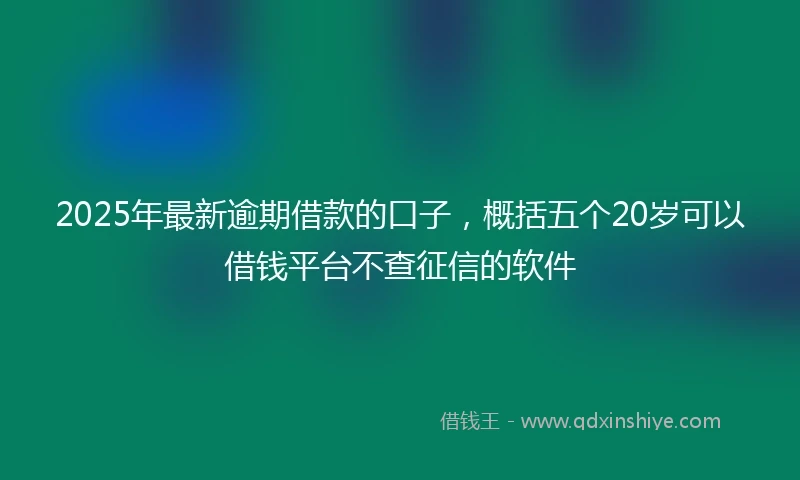 2025年最新逾期借款的口子，概括五个20岁可以借钱平台不查征信的软件