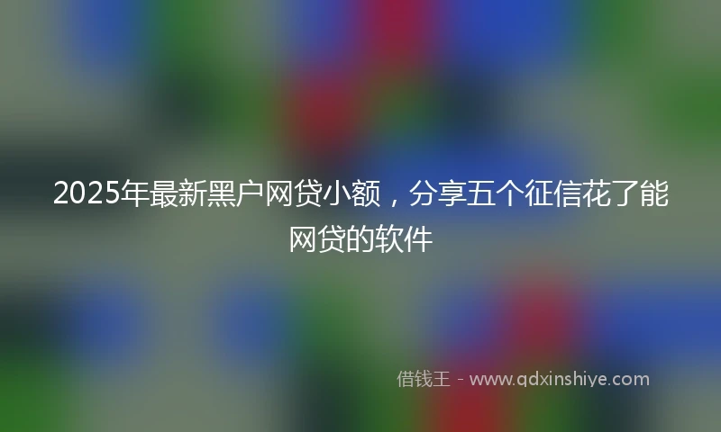 2025年最新黑户网贷小额，分享五个征信花了能网贷的软件