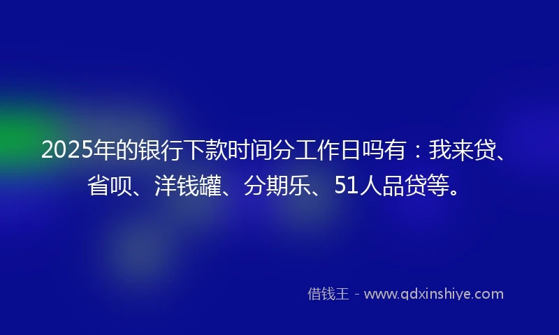 2025年的银行下款时间分工作日吗有：我来贷、省呗、洋钱罐、分期乐、51人品贷等。