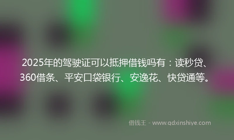 2025年的驾驶证可以抵押借钱吗有：读秒贷、360借条、平安口袋银行、安逸花、快贷通等。