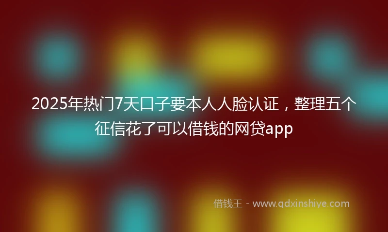 2025年热门7天口子要本人人脸认证,整理五个征信花了可以借钱的网贷app